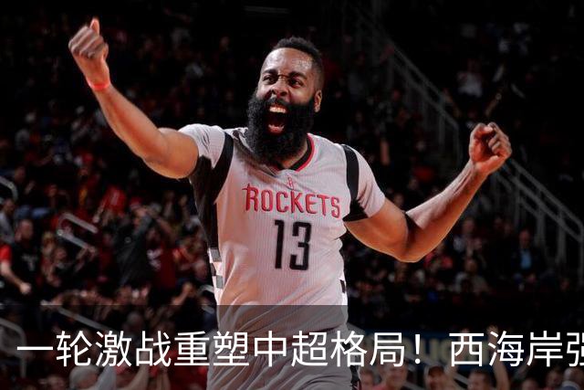一轮激战重塑中超格局！西海岸强势夺榜眼，津门虎跳出降级泥潭