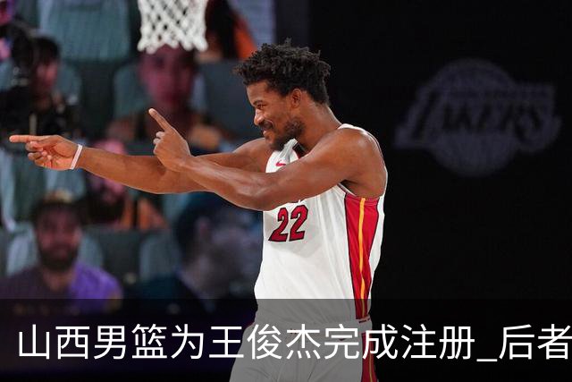 山西男篮为王俊杰完成注册 后者和球队签下的是三年的C类合同